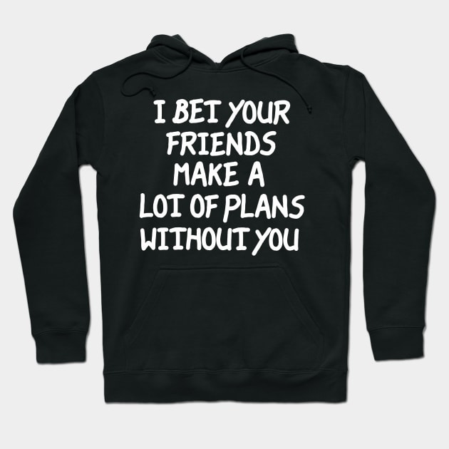 I Bet Your Friends Make a Lot of Plans Without You Hoodie by LarsBeelzebub